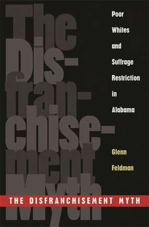 The Disfranchisement Myth: Poor Whites and Suffrage Restriction in Alabama de Glenn Feldman