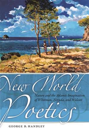 New World Poetics: Nature and the Adamic Imagination of Whitman, Neruda, and Walcott de George B. Handley