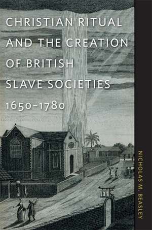 Christian Ritual and the Creation of British Slave Societies, 1650-1780 de Nicholas M. Beasley