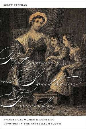 Redeeming the Southern Family: Evangelical Women and Domestic Devotion in the Antebellum South de Scott Stephan