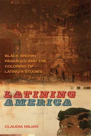 Latining America: Black-Brown Passages and the Coloring of Latino/a Studies de Claudia Milian