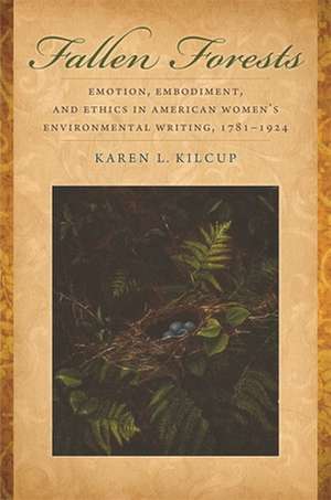 Fallen Forests: Emotion, Embodiment, and Ethics in American Women's Environmental Writing, 1781-1924 de Karen L. Kilcup