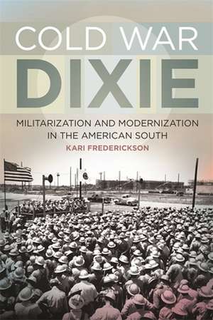 Cold War Dixie: Militarization and Modernization in the American South de Kari Frederickson