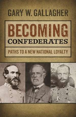 Becoming Confederates: Paths to a New National Loyalty de Gary W. Gallagher