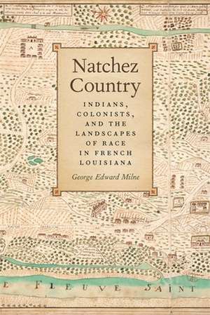 Natchez Country: Indians, Colonists, and the Landscapes of Race in French Louisiana de George Edward Milne