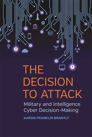 The Decision to Attack: Military and Intelligence Cyber Decision-Making de Aaron Franklin Brantly