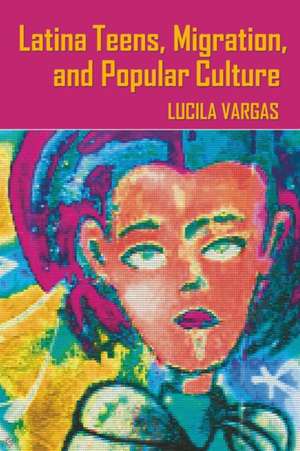 Latina Teens, Migration, and Popular Culture de Lucila Vargas