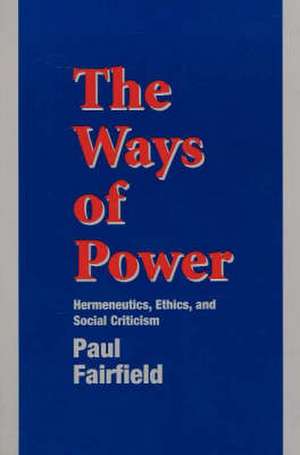 The Ways of Power: Hermeneutics, Ethics and Social Criticism de Paul Fairfield