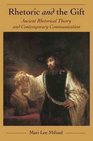 Rhetoric and the Gift: Ancient Rhetorical Theory and Contemporary Communication de Mari Lee Mifsud