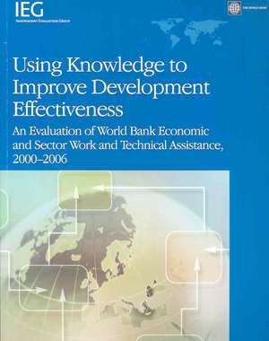 Using Knowledge to Improve Development Effectiveness: An Evaluation of World Bank Economic and Sector Work and Technical Assistance, 2000-2006 de World Bank Independent Evaluation Group