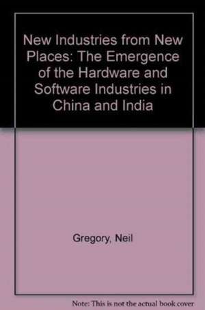 New Industries from New Places: The Emergence of the Software and Hardware Industries in China and India de Neil Gregory