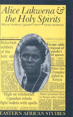 Alice Lakwena and the Holy Spirits: War in Northern Uganda, 1985–97 de Heike Behrend