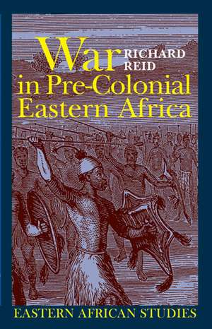 War in Pre-Colonial Eastern Africa: The Patterns and Meanings of State-Level Conflict in the 19th Century de Richard Reid