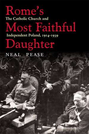 Rome’s Most Faithful Daughter: The Catholic Church and Independent Poland, 1914–1939 de Neal Pease