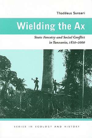 Wielding the Ax: State Forestry and Social Conflict in Tanzania, 1820–2000 de Thaddeus Sunseri