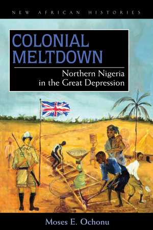 Colonial Meltdown: Northern Nigeria in the Great Depression de Moses E. Ochonu