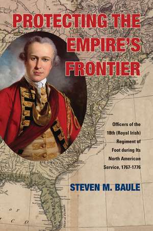 Protecting the Empire’s Frontier: Officers of the 18th (Royal Irish) Regiment of Foot during Its North American Service, 1767–1776 de Steven M. Baule