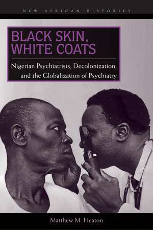 Black Skin, White Coats: Nigerian Psychiatrists, Decolonization, and the Globalization of Psychiatry de Matthew M. Heaton