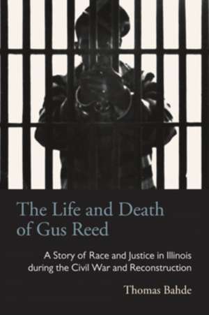 The Life and Death of Gus Reed: A Story of Race and Justice in Illinois during the Civil War and Reconstruction de Thomas Bahde