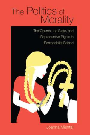 The Politics of Morality: The Church, the State, and Reproductive Rights in Postsocialist Poland de Joanna Mishtal