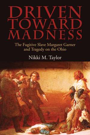 Driven toward Madness: The Fugitive Slave Margaret Garner and Tragedy on the Ohio de Nikki M. Taylor