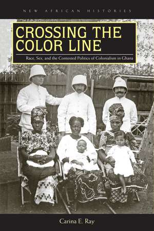 Crossing the Color Line: Race, Sex, and the Contested Politics of Colonialism in Ghana de Carina E. Ray