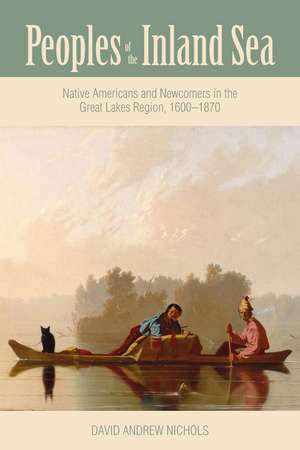 Peoples of the Inland Sea: Native Americans and Newcomers in the Great Lakes Region, 1600–1870 de David Andrew Nichols