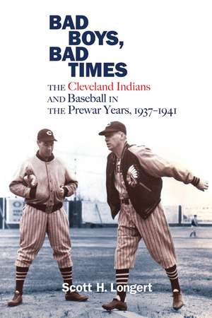 Bad Boys, Bad Times: The Cleveland Indians and Baseball in the Prewar Years, 1937–1941 de Scott H. Longert