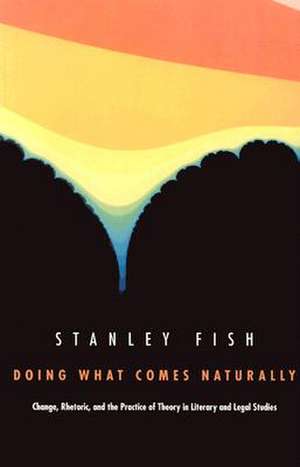 Doing What Comes Naturally – Change, Rhetoric, and the Practice of Theory in Literary & Legal Studies de Stanley Fish