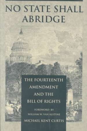 No State Shall Abridge – The Fourteenth Amendment and the Bill of Rights de Michael Kent Curtis