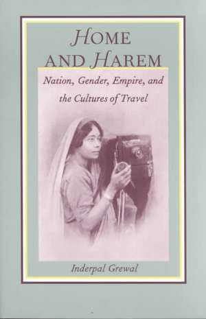 Home and Harem: Nation, Gender, Empire and the Cultures of Travel de Inderpal Grewal