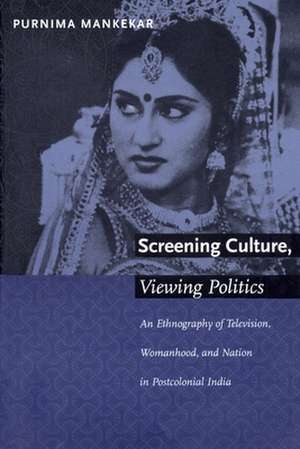 Screening Culture, Viewing Politics – An Ethnography of Television, Womanhood, and Nation in Postcolonial India de Purnima Mankekar