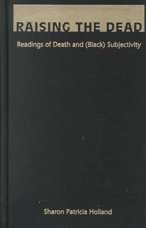 Raising the Dead – Readings of Death and (Black) Subjectivity de Sharon Patricia Holland