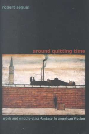 Around Quitting Time – Work and Middle–Class Fantasy in American Fiction de Robert Seguin