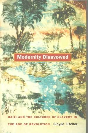 Modernity Disavowed – Haiti and the Cultures of Slavery in the Age of Revolution de Sibylle Fischer