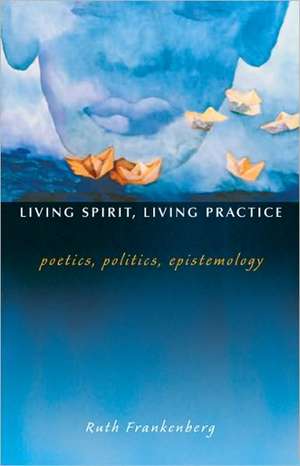 Living Spirit, Living Practice – Poetics, Politics, Epistemology de Ruth Frankenberg