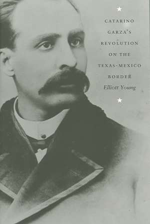 Catarino Garza`s Revolution on the Texas–Mexico Border de Elliott Young