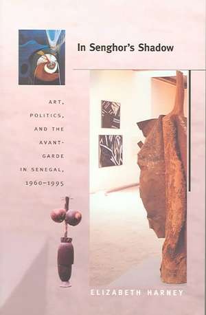 In Senghor`s Shadow – Art, Politics, and the Avant–Garde in Senegal, 1960–1995 de Elizabeth Harney