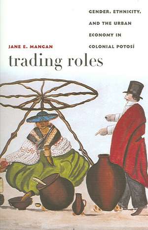 Trading Roles – Gender, Ethnicity, and the Urban Economy in Colonial Potosí de Jane E. Mangan