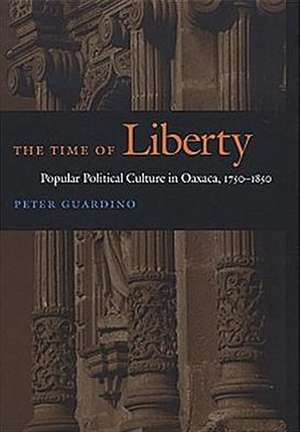 The Time of Liberty – Popular Political Culture in Oaxaca, 1750–1850 de Peter Guardino