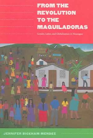 From the Revolution to the Maquiladoras – Gender, Labor, and Globalization in Nicaragua de Jennifer Bickham Mendez