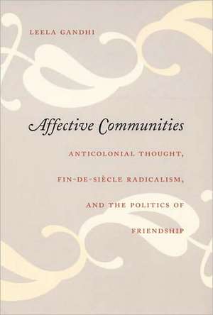 Affective Communities – Anticolonial Thought, Fin–de–Siecle Radicalism, and the Politics of Friendship de Leela Gandhi