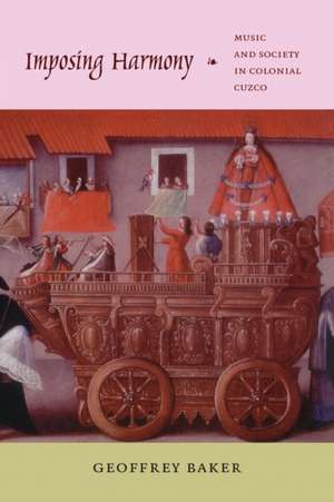 Imposing Harmony – Music and Society in Colonial Cuzco de Geoffrey Baker