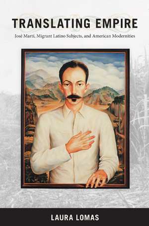 Translating Empire – Jose Marti, Migrant Latino Subjects, and American Modernities de Laura Lomas