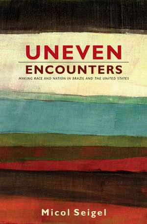 Uneven Encounters – Making Race and Nation in Brazil and the United States de Micol Seigel