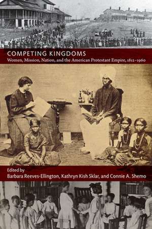 Competing Kingdoms – Women, Mission, Nation, and the American Protestant Empire, 1812–1960 de Barbara Reeves–ellingto