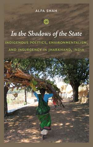 In the Shadows of the State – Indigenous Politics, Environmentalism, and Insurgency in Jharkhand, India de Alpa Shah