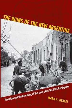 The Ruins of the New Argentina – Peronism and the Remaking of San Juan after the 1944 Earthquake de Mark A. Healey