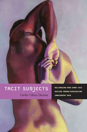 Tacit Subjects – Belonging and Same–Sex Desire among Dominican Immigrant Men de Carlos Ulises Decena