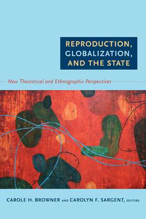 Reproduction, Globalization, and the State – New Theoretical and Ethnographic Perspectives de Carole H. Browner